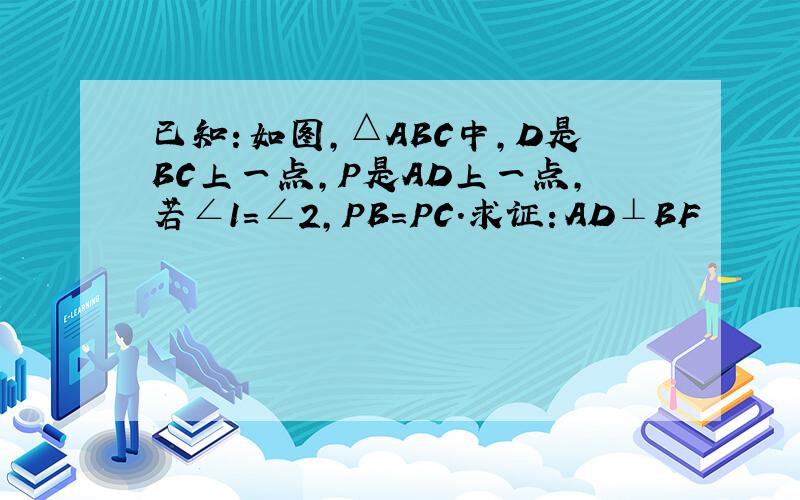 已知：如图,△ABC中,D是BC上一点,P是AD上一点,若∠1=∠2,PB=PC.求证：AD⊥BF