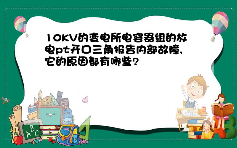 10KV的变电所电容器组的放电pt开口三角报告内部故障,它的原因都有哪些?