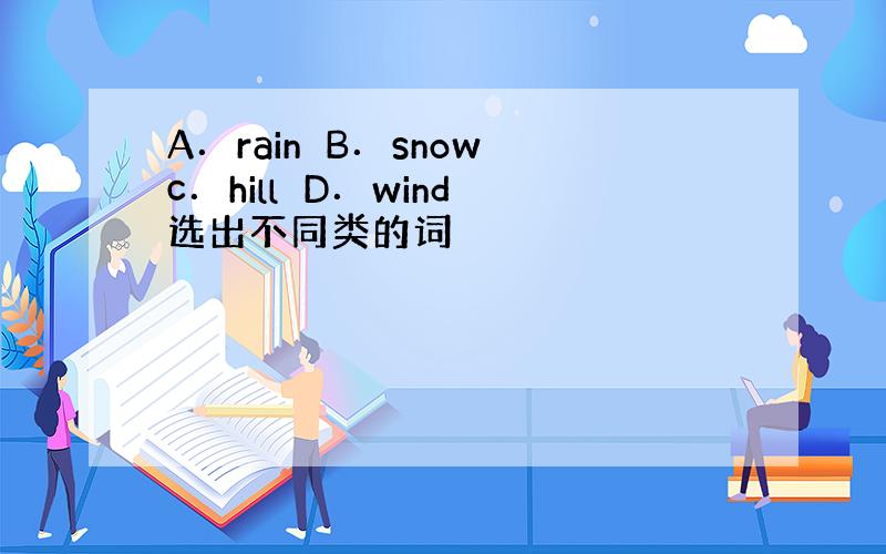 A．rain　B．snow　c．hill　D．wind　选出不同类的词