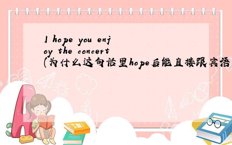 I hope you enjoy the concert(为什么这句话里hope后能直接跟宾语）