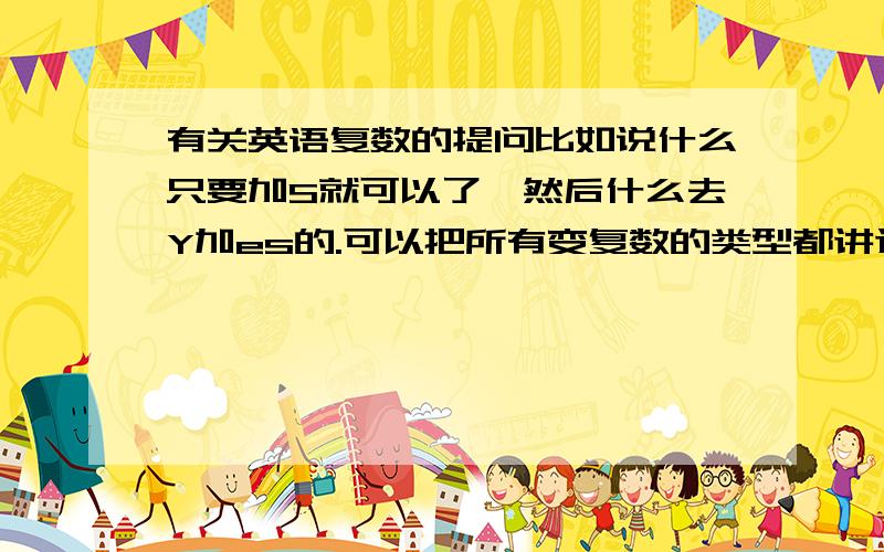 有关英语复数的提问比如说什么只要加S就可以了,然后什么去Y加es的.可以把所有变复数的类型都讲述一下吗?