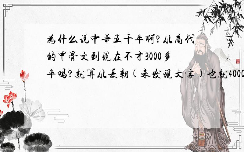 为什么说中华五千年啊?从商代的甲骨文到现在不才3000多年吗?就算从夏朝(未发现文字)也就4000多年啊?