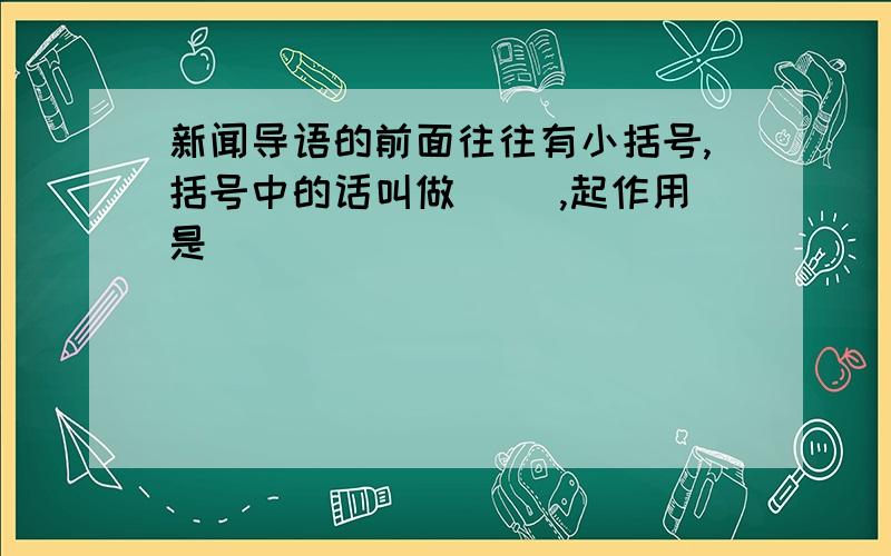 新闻导语的前面往往有小括号,括号中的话叫做（ ）,起作用是（ ）