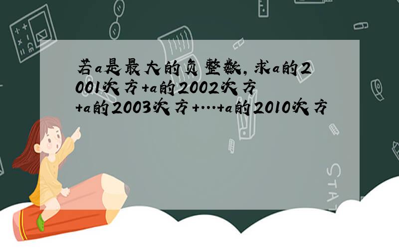 若a是最大的负整数,求a的2001次方+a的2002次方+a的2003次方+...+a的2010次方