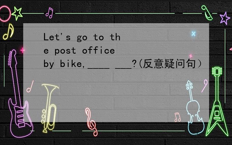 Let's go to the post office by bike,____ ___?(反意疑问句）