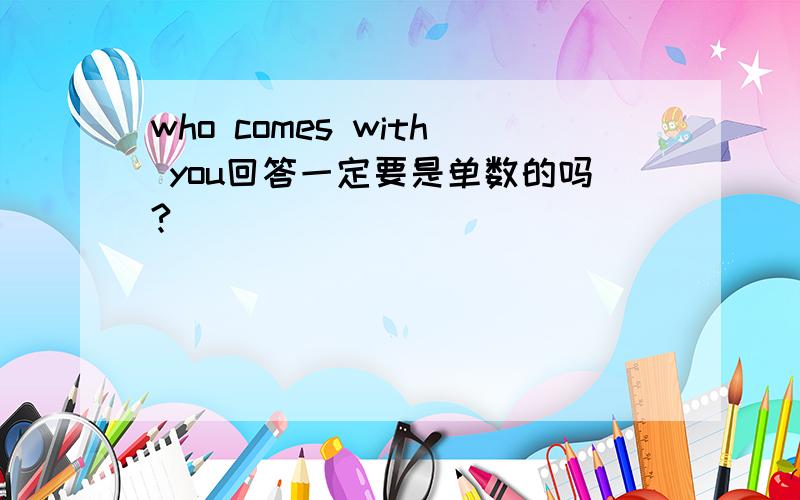 who comes with you回答一定要是单数的吗?