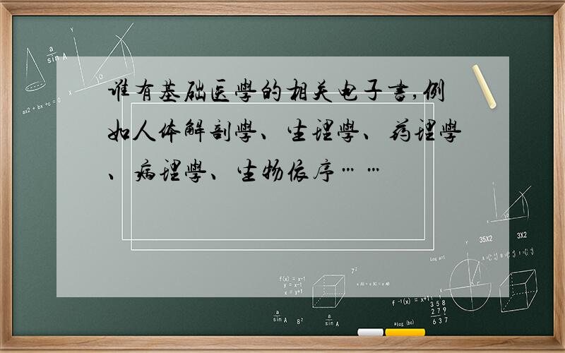 谁有基础医学的相关电子书,例如人体解剖学、生理学、药理学、病理学、生物依序……