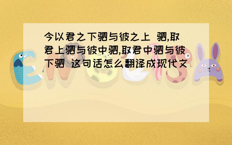 今以君之下驷与彼之上 驷,取君上驷与彼中驷,取君中驷与彼下驷 这句话怎么翻译成现代文