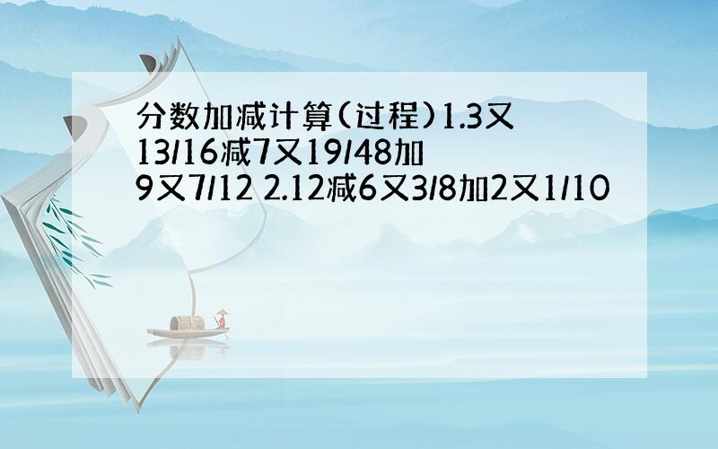 分数加减计算(过程)1.3又13/16减7又19/48加9又7/12 2.12减6又3/8加2又1/10