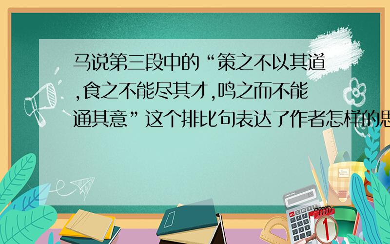 马说第三段中的“策之不以其道,食之不能尽其才,鸣之而不能通其意”这个排比句表达了作者怎样的思想感情