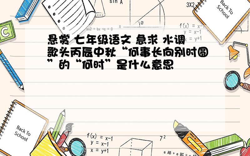 悬赏 七年级语文 急求 水调歌头丙辰中秋“何事长向别时圆”的“何时”是什么意思