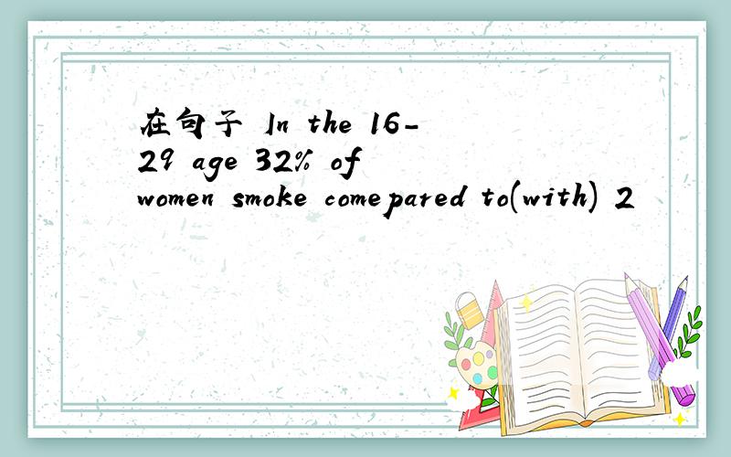 在句子 In the 16-29 age 32% of women smoke comepared to(with) 2