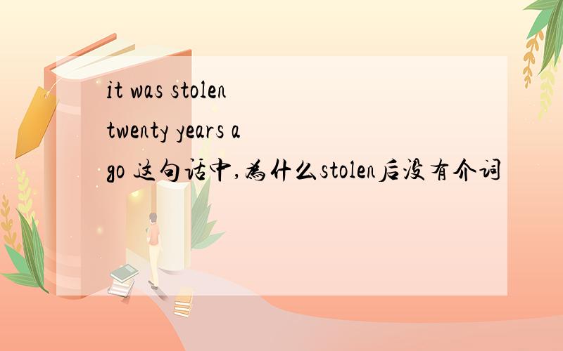 it was stolen twenty years ago 这句话中,为什么stolen后没有介词