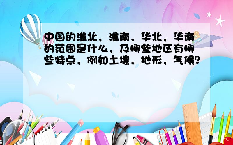 中国的淮北，淮南，华北，华南的范围是什么，及哪些地区有哪些特点，例如土壤，地形，气候？