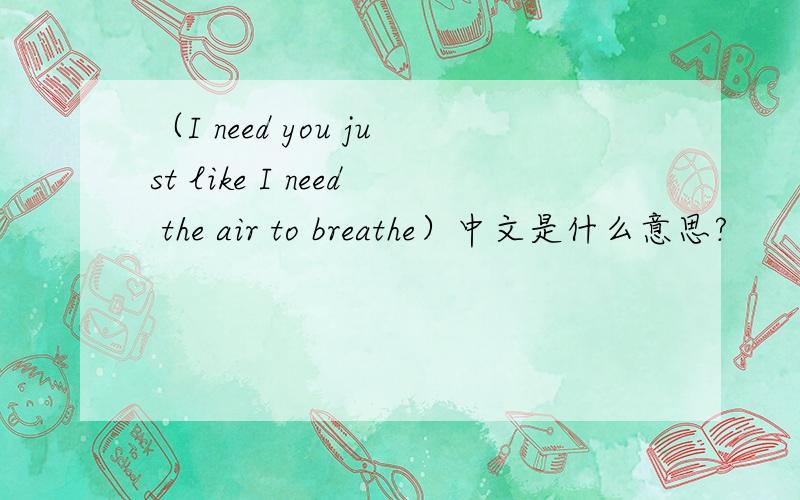 （I need you just like I need the air to breathe）中文是什么意思?