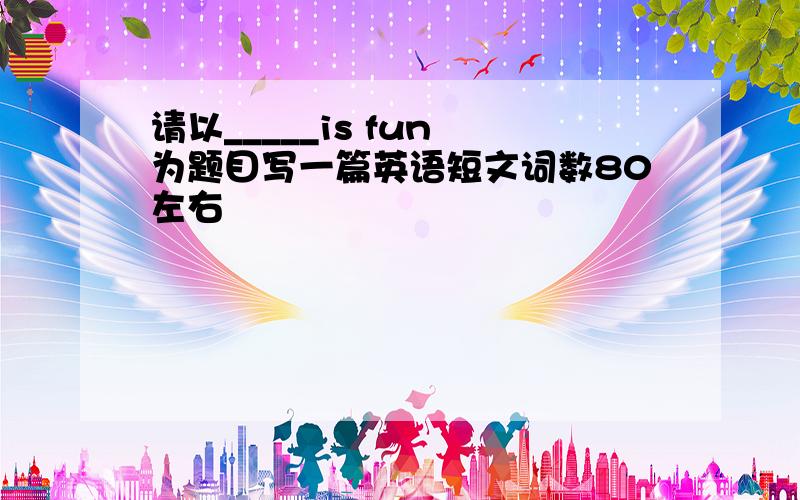 请以_____is fun 为题目写一篇英语短文词数80左右