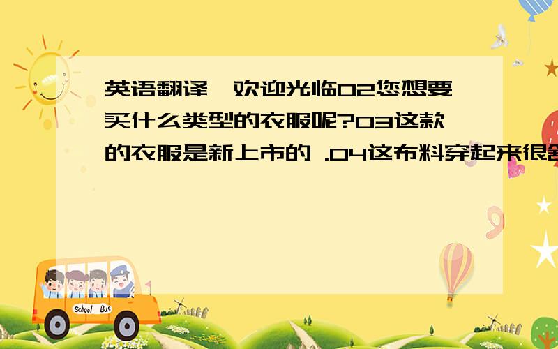 英语翻译,欢迎光临02您想要买什么类型的衣服呢?03这款的衣服是新上市的 .04这布料穿起来很舒服.05这布料可防皱.透