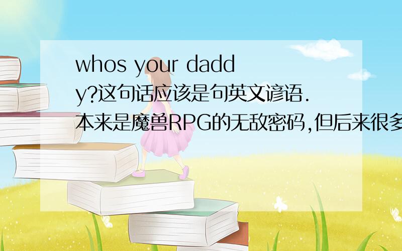 whos your daddy?这句话应该是句英文谚语.本来是魔兽RPG的无敌密码,但后来很多地方都看见这句话.我找了很