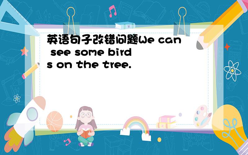 英语句子改错问题We can see some birds on the tree.