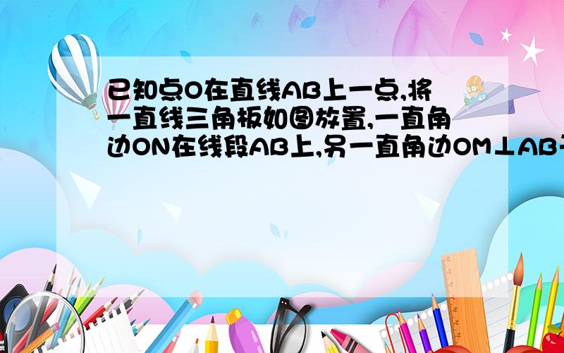 已知点O在直线AB上一点,将一直线三角板如图放置,一直角边ON在线段AB上,另一直角边OM⊥AB于O,射线OC在