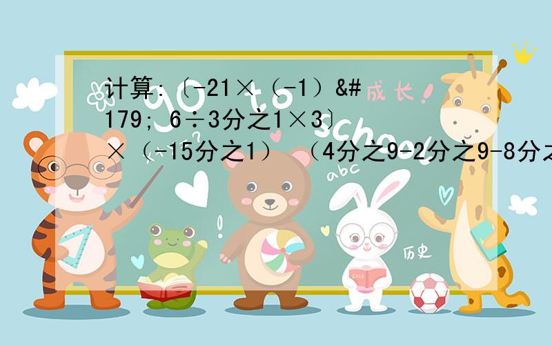 计算:〔-21×（-1）³ 6÷3分之1×3〕×（-15分之1） （4分之9-2分之9-8分之9）÷（-8分之