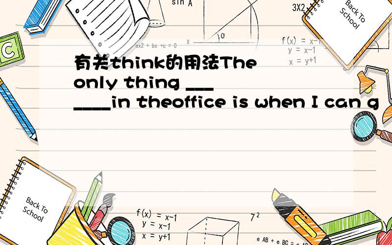 有关think的用法The only thing _______in theoffice is when I can g