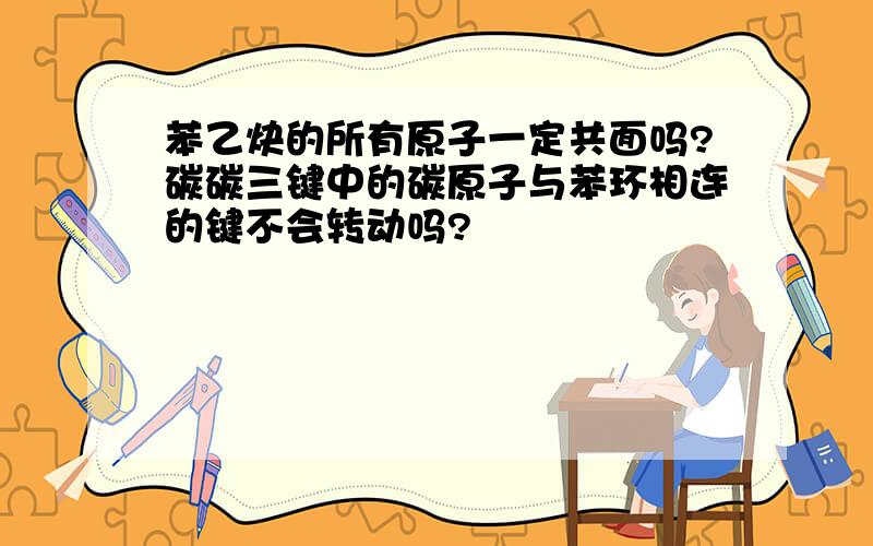 苯乙炔的所有原子一定共面吗?碳碳三键中的碳原子与苯环相连的键不会转动吗?