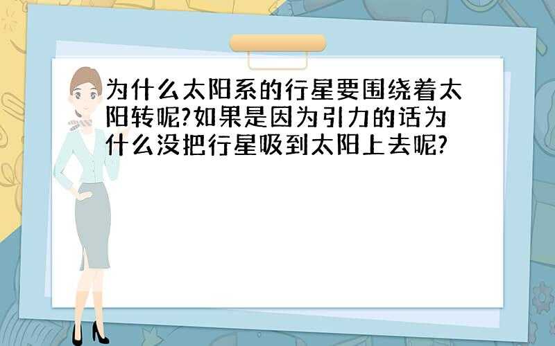 为什么太阳系的行星要围绕着太阳转呢?如果是因为引力的话为什么没把行星吸到太阳上去呢?