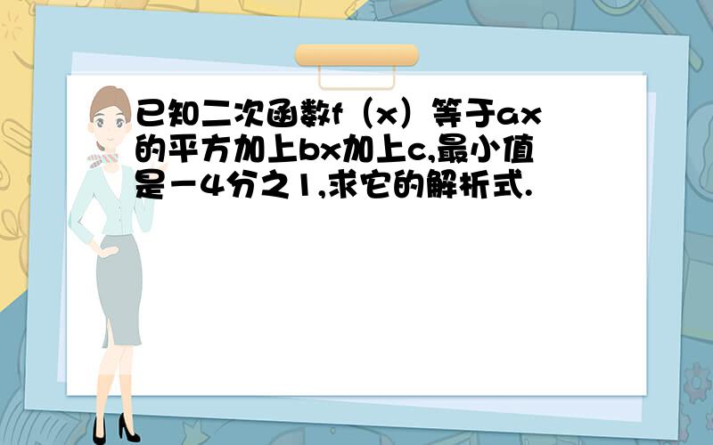 已知二次函数f（x）等于ax的平方加上bx加上c,最小值是－4分之1,求它的解析式.