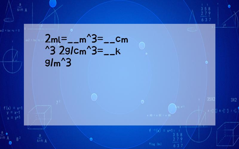 2ml=__m^3=__cm^3 2g/cm^3=__kg/m^3