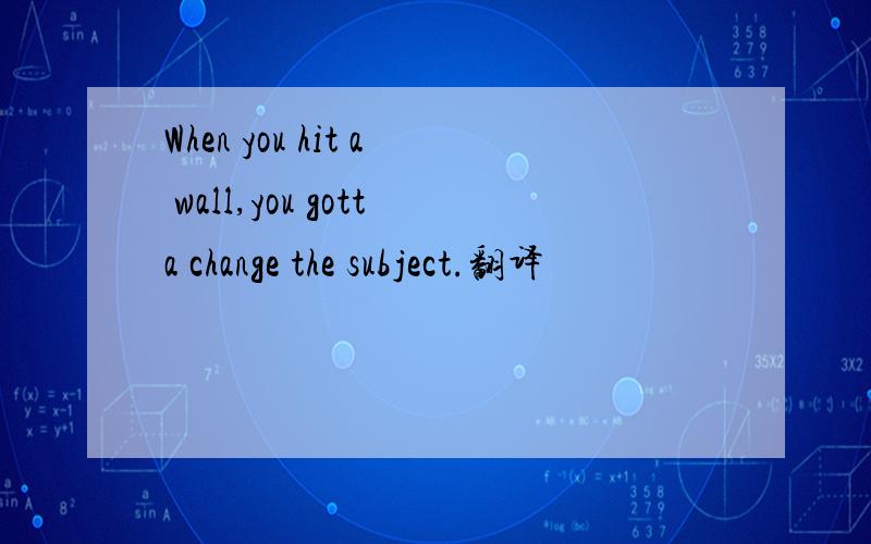 When you hit a wall,you gotta change the subject.翻译