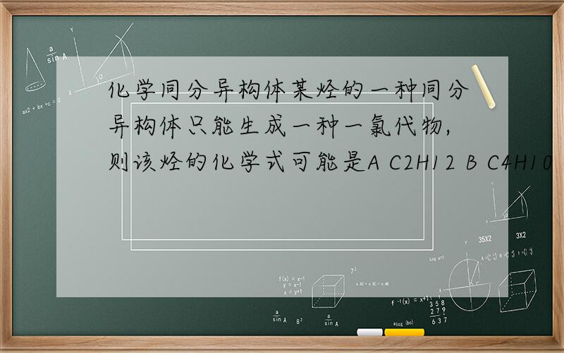 化学同分异构体某烃的一种同分异构体只能生成一种一氯代物,则该烃的化学式可能是A C2H12 B C4H10 C C7H1