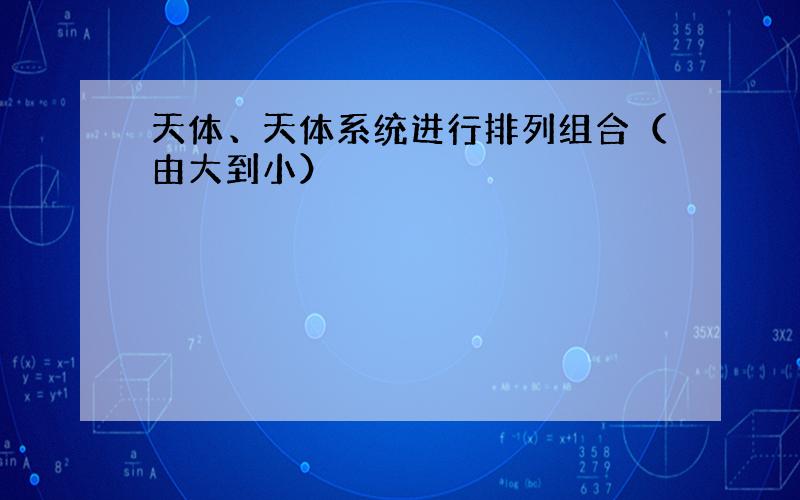 天体、天体系统进行排列组合（由大到小）