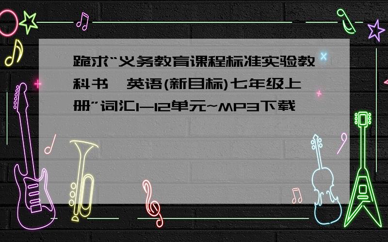 跪求“义务教育课程标准实验教科书,英语(新目标)七年级上册”词汇1-12单元~MP3下载