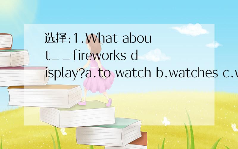 选择:1.What about__fireworks display?a.to watch b.watches c.wa