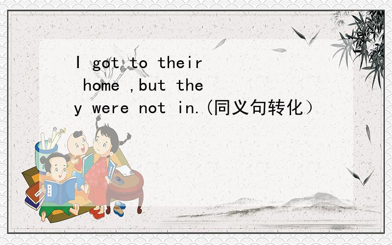 I got to their home ,but they were not in.(同义句转化）