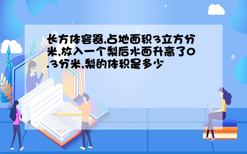 长方体容器,占地面积3立方分米,放入一个梨后水面升高了0.3分米,梨的体积是多少