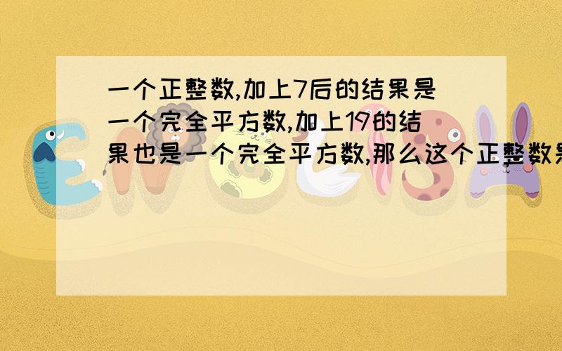 一个正整数,加上7后的结果是一个完全平方数,加上19的结果也是一个完全平方数,那么这个正整数是多少