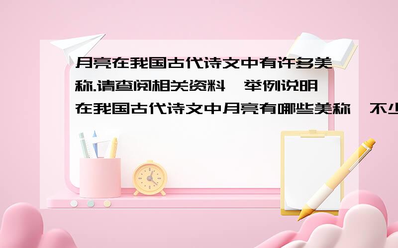 月亮在我国古代诗文中有许多美称.请查阅相关资料,举例说明在我国古代诗文中月亮有哪些美称,不少于三例