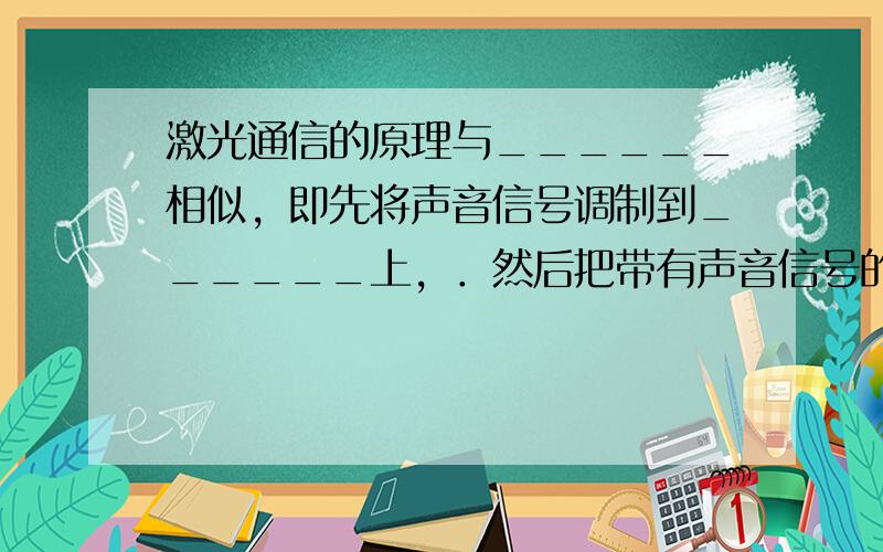 激光通信的原理与______相似，即先将声音信号调制到______上，．然后把带有声音信号的______发送出去，最后用