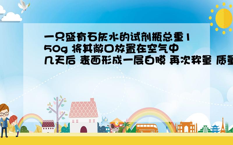 一只盛有石灰水的试剂瓶总重150g 将其敞口放置在空气中几天后 表面形成一层白膜 再次称量 质量变为152.2g