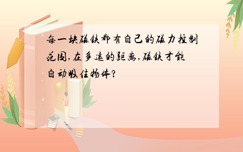 每一块磁铁都有自己的磁力控制范围,在多远的距离,磁铁才能自动吸住物体?