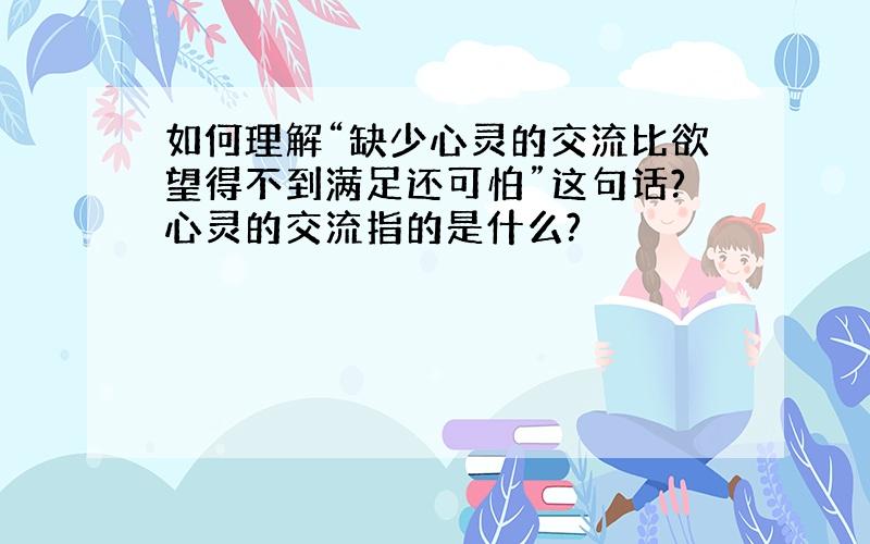 如何理解“缺少心灵的交流比欲望得不到满足还可怕”这句话?心灵的交流指的是什么?