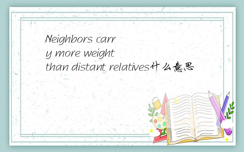 Neighbors carry more weight than distant relatives什么意思