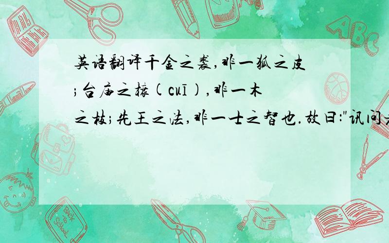 英语翻译千金之裘,非一狐之皮;台庙之榱(cuī),非一木之枝;先王之法,非一士之智也.故曰: