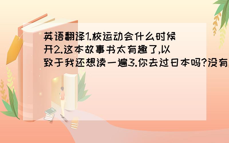 英语翻译1.校运动会什么时候开2.这本故事书太有趣了,以致于我还想读一遍3.你去过日本吗?没有,但我被邀请去过德国两次4