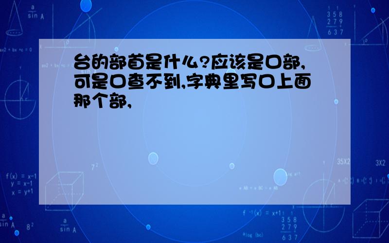 台的部首是什么?应该是口部,可是口查不到,字典里写口上面那个部,