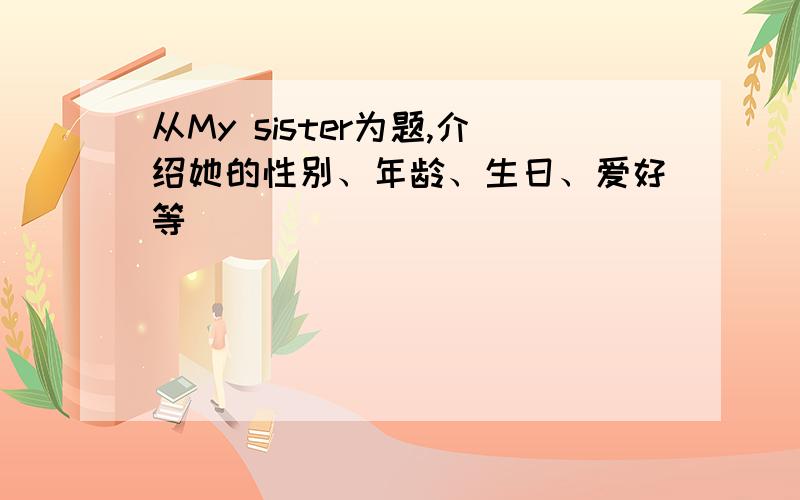 从My sister为题,介绍她的性别、年龄、生日、爱好等