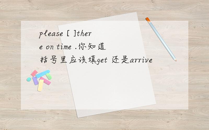 please [ ]there on time .你知道括号里应该填get 还是arrive