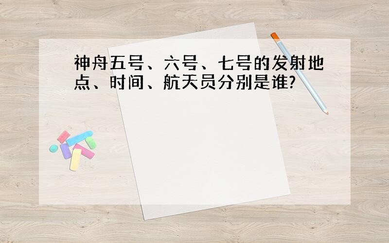 神舟五号、六号、七号的发射地点、时间、航天员分别是谁?